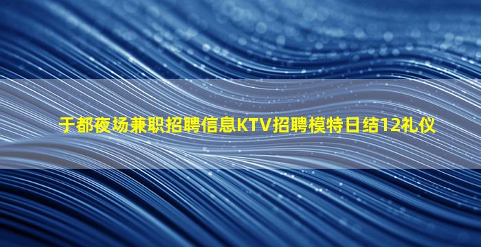 于都夜场兼职招聘信息KTV招聘模特日结12礼仪